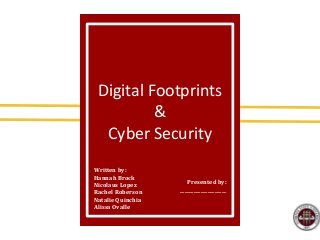 Written by:
Hannah Brock
Nicolaus Lopez
Rachel Roberson
Natalie Quinchia
Alissa Ovalle
Digital Footprints
&
Cyber Security
Presented by:
____________________
 