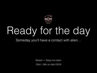 Ready for the day
Someday you’ll have a contact with alien…
ｍChew! : Boston + Tokyo mix team
23rd - 24th on April 2016
 