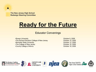 Ready for the Future
                          Educator Convenings
•Rowan University                               October 6, 2006
•The Richard Stockton College of New Jersey     October 10, 2006
•Montclair State University                     October 12, 2006
•The College of New Jersey                      October 16, 2006
•County College of Morris                       October 18, 2006
 