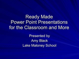 Ready Made Power Point Presentations for the Classroom and More Presented by Amy Black Lake Maloney School 