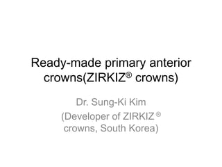 Ready-made primary anterior
  crowns(ZIRKIZ® crowns)
         Dr. Sung-Ki Kim
     (Developer of ZIRKIZ ®
      crowns, South Korea)
 
