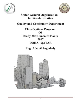 1
Qatar General Organization
for Standardization
Quality and Conformity Department
Classifications Program
Of
Ready Mix Concrete Plants
DOHA –QATAR
Eng :Adel Al baghdady
 