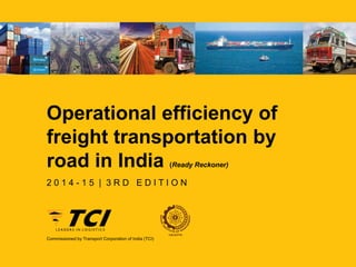 Operational efficiency of
freight transportation by
road in India (Ready Reckoner)
Commissioned by Transport Corporation of India (TCI)
2 0 1 4 - 1 5 | 3 R D E D I T I O N
 
