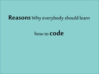 ReasonsWhy everybody should learn
how to code
 