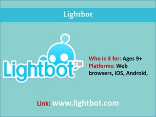 Lightbot
Who is it for: Ages 9+
Platforms: Web
browsers, iOS, Android,
Link: www.lightbot.com
 