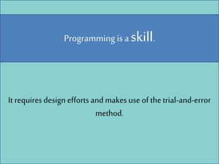 Programming is a skill.
It requires design efforts and makes use of the trial-and-error
method.
 