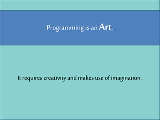 Programming is an Art.
It requires creativityandmakes use of imagination.
 