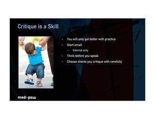 Critique is a Skill
  You will only get better with practice
  Start small
  Internal only
  Think before you speak
 ...