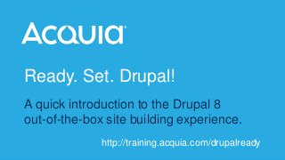 http://training.acquia.com 
Ready. Set. Drupal! 
A quick introduction to the Drupal 8 
out-of-the-box site building experience. 
http://training.acquia.com/drupalready 
 