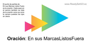 www.ReadySetGO.ec
Oración: En sus MarcasListosFuera
El punto de partida de
En sus Marcas Listos Fuera
es la oración. Cada paso en
el camino también se trata
de la oración como se corre
la carrera puestos los ojos
en Jesús.
 