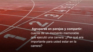 Agruparse en parejas y compartir:
cuente de un momento memorable
que ejecutó una carrera. ¿Por qué era
importante para usted estar en la
carrera?
 
