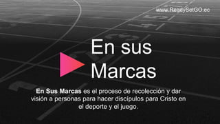 www.ReadySetGO.ec
En Sus Marcas es el proceso de recolección y dar
visión a personas para hacer discípulos para Cristo en
el deporte y el juego.
En sus
Marcas
 