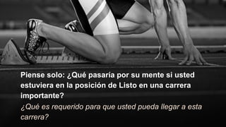 Piense solo: ¿Qué pasaría por su mente si usted
estuviera en la posición de Listo en una carrera
importante?
¿Qué es requerido para que usted pueda llegar a esta
carrera?
 