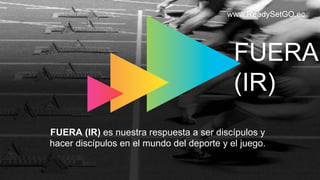 www.ReadySetGO.ec
FUERA (IR) es nuestra respuesta a ser discípulos y
hacer discípulos en el mundo del deporte y el juego.
FUERA
(IR)
 