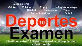 Fútbol
Cricket
Baloncesto
Hockey sobre césped
Tenis
Voleibol
Mesa de tenis
Béisbol
Rugby
Fútbol Americano
10
Clasifique estos 10 Deportes en orden de popularidad
a nivel mundial
 