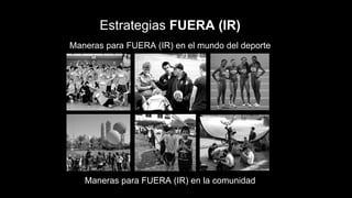 Estrategias FUERA (IR)
Maneras para FUERA (IR) en el mundo del deporte
Maneras para FUERA (IR) en la comunidad
 