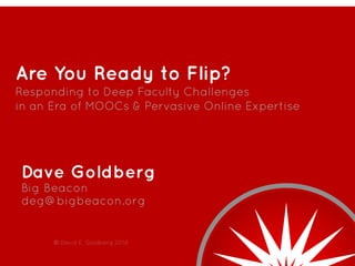 Are You Ready to Flip?
Responding to Deep Faculty Challenges
in an Era of MOOCs & Pervasive Online Expertise
Dave Goldberg
Big Beacon
deg@bigbeacon.org
© David E. Goldberg 2014
 