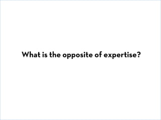 © David E. Goldberg 2011
What is the opposite of expertise?
 
