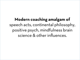 © David E. Goldberg 2011
Modern coaching amalgam of
speech acts, continental philosophy,
positive psych, mindfulness brain...