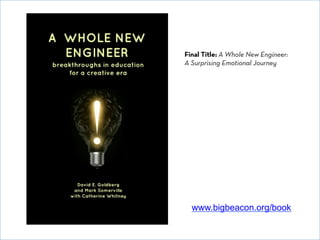 © David E. Goldberg 2011
www.bigbeacon.org/book
Final Title: A Whole New Engineer:
A Surprising Emotional Journey
 