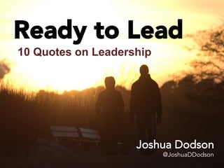 Ready to Lead
10 Quotes on Leadership
Joshua Dodson
@JoshuaDDodson
 