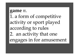game n.
1. a form of competitive
activity or sport played
according to rules
2. an activity that one
engages in for amusement
 