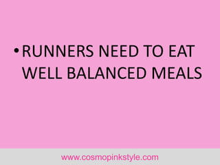 www.cosmopinkstyle.com
•RUNNERS NEED TO EAT
WELL BALANCED MEALS
 