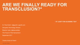 ARE WE FINALLY READY FOR
TRANSCLUSION?*
Dr. Paul Groth | @pgroth | pgroth.com
Disruptive Technology Director
Elsevier Labs | @elsevierlabs
The Future of Text Symposium
September 2017
Thanks Anita de Waard
* AT LEAST FOR ACADEMIC TEXT
 