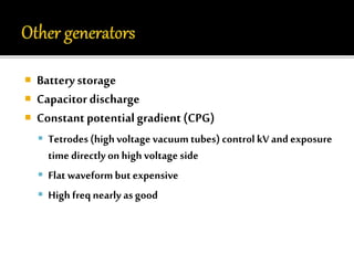  Battery storage 
 Capacitor discharge 
 Constant potential gradient (CPG) 
 Tetrodes (high voltage vacuum tubes) control kV and exposure 
time directly on high voltage side 
 Flat waveform but expensive 
 High freq nearly as good 
 