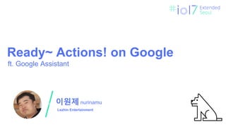 이원제
Lezhin Entertainment
nurinamu
Ready~ Actions! on Google
ft. Google Assistant
 