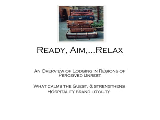 Ready, Aim,…Relax An Overview of Lodging in Regions of Perceived Unrest What calms the Guest, & strengthens  Hospitality brand loyalty  