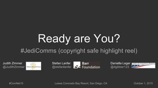 Ready are You?
#JediComms (copyright safe highlight reel)
Stefan Lanfer
@stefanlanfer
Judith Zimmer
@JudithZimmer
Daniella Leger
@dgibber123
#ComNet15 Loews Coronado Bay Resort, San Diego, CA October 1, 2015
 