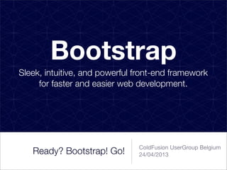 Ready? Bootstrap! Go!
ColdFusion UserGroup Belgium
24/04/2013
Bootstrap
Sleek, intuitive, and powerful front-end framework
for faster and easier web development.
 