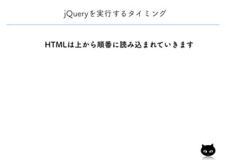 HTMLは上から順番に読み込まれていきます
jQueryを実行するタイミング
 