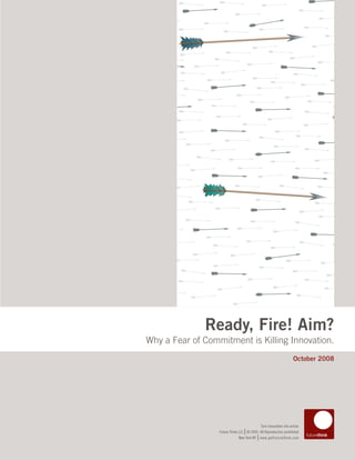Ready, Fire! Aim?
Why a Fear of Commitment is Killing Innovation.
                                                                     October 2008




                                              Turn innovation into action into action
                                                         Turn innovation
                                   |            |
                  Future ThinkFuture Think LLC © 2005–08 Reproduction prohibited
                               LLC © 2005–08 Reproduction prohibited
                                            |           |
                               New York NYNew York NY www.getfuturethink.com
                                              www.getfuturethink.com
 