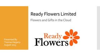 Ready Flowers Limited
Flowers and Gifts in the Cloud
Presented By
ThomasHegarty
August2013
 