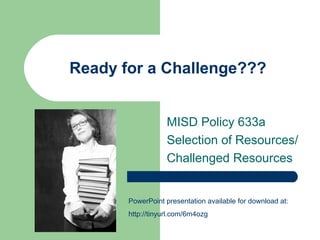 Ready for a Challenge???


                   MISD Policy 633a
                   Selection of Resources/
                   Challenged Resources


       PowerPoint presentation available for download at:
       http://tinyurl.com/6m4ozg
 