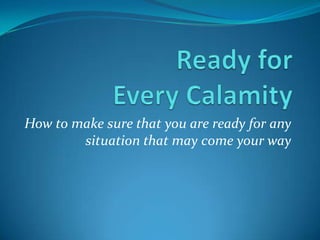 Ready forEvery Calamity How to make sure that you are ready for any situation that may come your way 