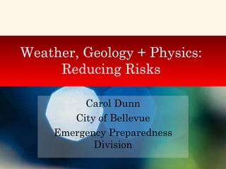 Weather, Geology + Physics: Reducing Risks Carol Dunn City of Bellevue Emergency Preparedness Division 