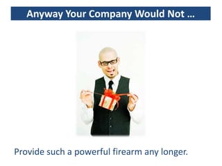 Anyway Your Company Would Not …




Provide such a powerful firearm any longer.
 