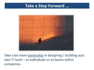 Take a Step Forward …




Take a bit more ownership in designing / building your
own IT tools – as individuals or as teams within
companies.
 