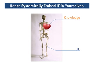 Hence Systemically Embed IT in Yourselves.

                              Knowledge




                                     IT
 