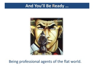 And You’ll Be Ready …




Being professional agents of the flat world.
 