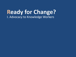 Ready for Change?
I. Advocacy to Knowledge Workers
 