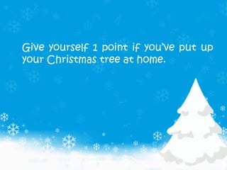 Give yourself 1 point if you’ve put up
your Christmas tree at home.
 