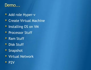 Add role Hyper-v
Create Virtual Machine
Installing OS on VM
Processor Stuff
Ram Stuff
Disk Stuff
Snapshot
Virtual Network
P2V
 