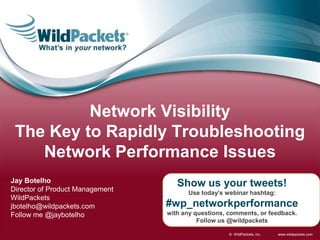 www.wildpackets.com© WildPackets, Inc.
Show us your tweets!
Use today’s webinar hashtag:
#wp_networkperformance
with any questions, comments, or feedback.
Follow us @wildpackets
Jay Botelho
Director of Product Management
WildPackets
jbotelho@wildpackets.com
Follow me @jaybotelho
Network Visibility
The Key to Rapidly Troubleshooting
Network Performance Issues
 