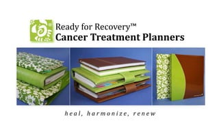 Ready for Recovery™ 
Cancer Treatment Planners 
h e a l , h a r m o n i z e , r e n e w 
 