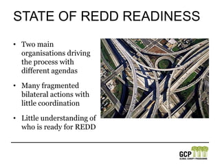 state of REDD ReadinessTwo main organisations driving the process with different agendasMany fragmented bilateral actions with little coordinationLittle understanding of who is ready for REDD