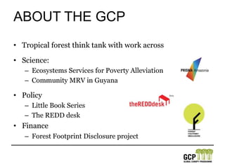 About the GCPTropical forest think tank with work acrossScience: Ecosystems Services for Poverty AlleviationCommunity MRV in GuyanaPolicyLittle Book SeriesThe REDD deskFinanceForest Footprint Disclosure project